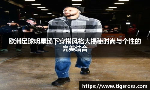 欧洲足球明星场下穿搭风格大揭秘时尚与个性的完美结合
