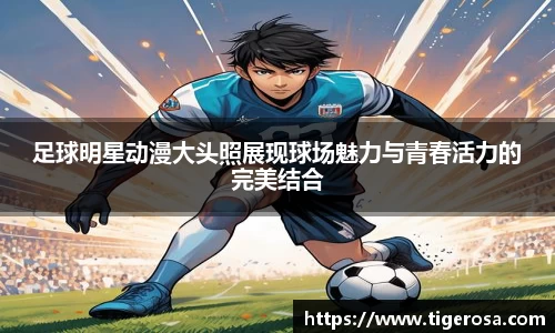 足球明星动漫大头照展现球场魅力与青春活力的完美结合